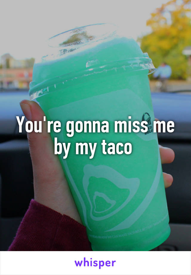 You're gonna miss me by my taco 