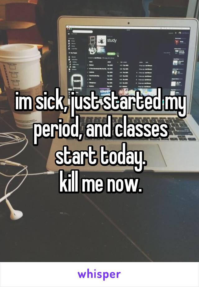 im sick, just started my period, and classes start today.
kill me now.