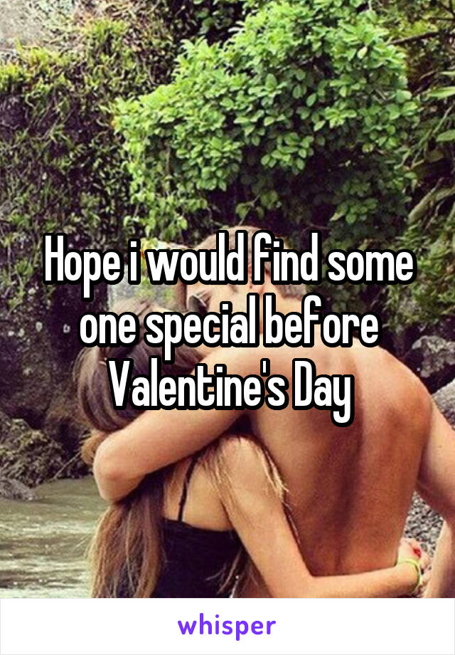 Hope i would find some one special before Valentine's Day