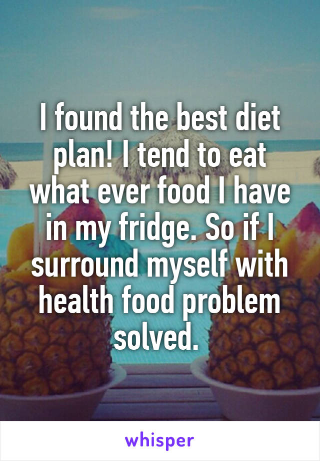 I found the best diet plan! I tend to eat what ever food I have in my fridge. So if I surround myself with health food problem solved. 