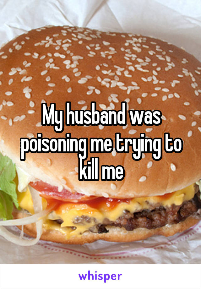 My husband was poisoning me trying to kill me