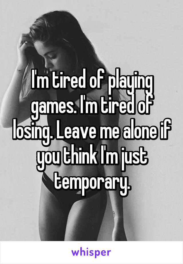 I'm tired of playing games. I'm tired of losing. Leave me alone if you think I'm just temporary.