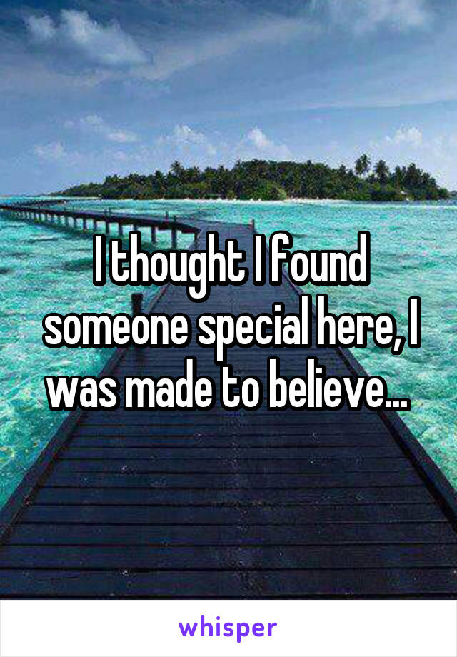 I thought I found someone special here, I was made to believe... 