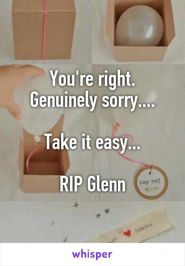 You're right.
Genuinely sorry....

Take it easy...

RIP Glenn