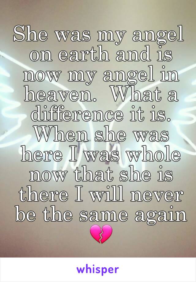 She was my angel on earth and is now my angel in heaven.  What a difference it is. When she was here I was whole now that she is there I will never be the same again 💔