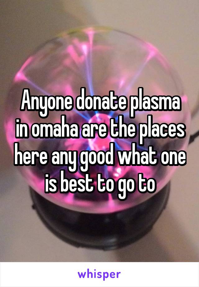 Anyone donate plasma in omaha are the places here any good what one is best to go to