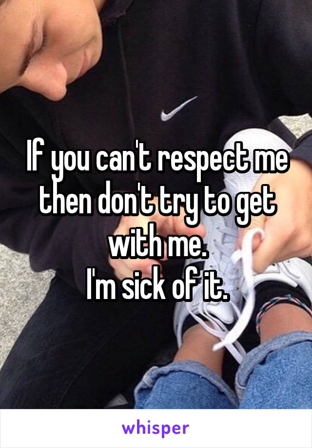 If you can't respect me then don't try to get with me.
I'm sick of it.