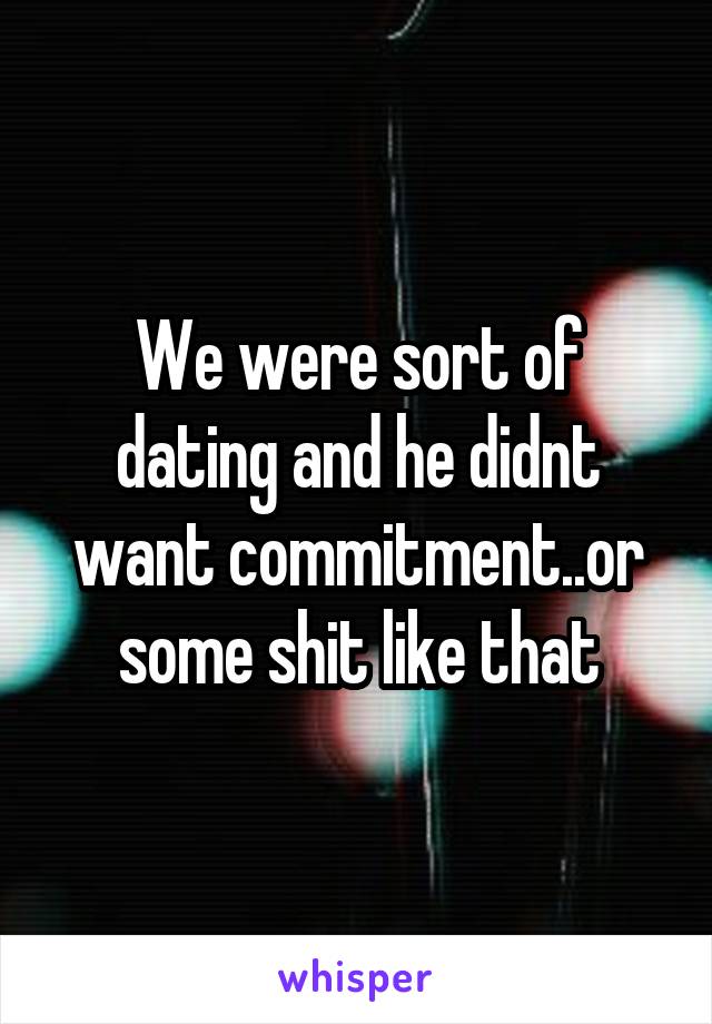 We were sort of dating and he didnt want commitment..or some shit like that
