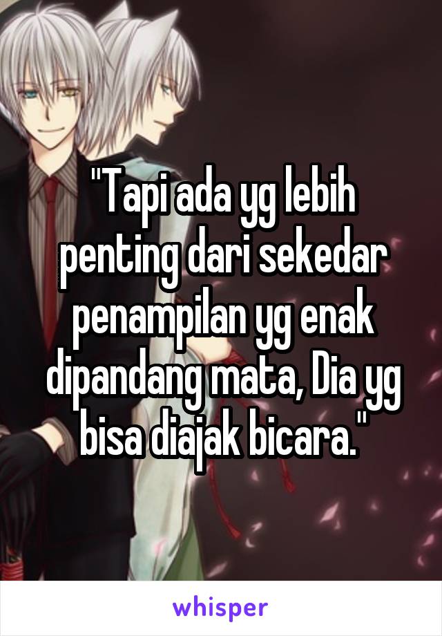 "Tapi ada yg lebih penting dari sekedar penampilan yg enak dipandang mata, Dia yg bisa diajak bicara."