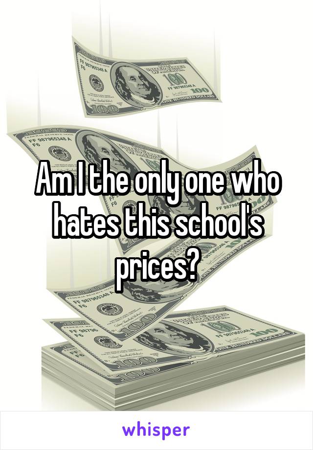 Am I the only one who hates this school's prices?