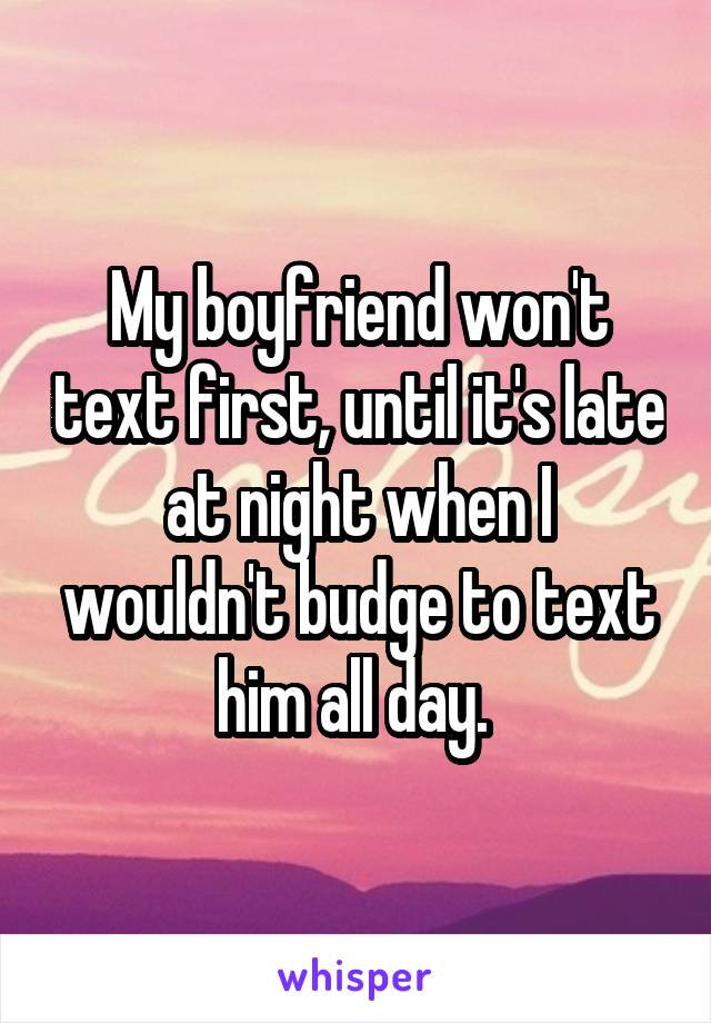 My boyfriend won't text first, until it's late at night when I wouldn't budge to text him all day. 