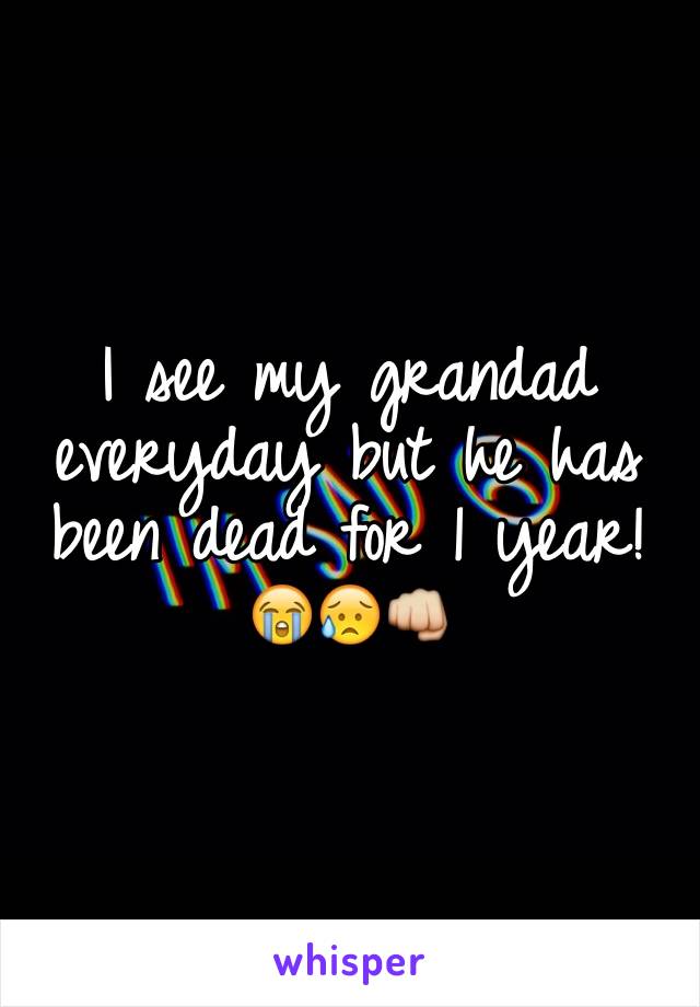 I see my grandad everyday but he has been dead for 1 year! 😭😥👊