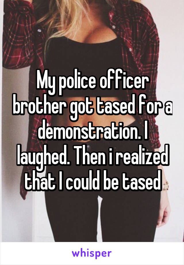 My police officer brother got tased for a demonstration. I laughed. Then i realized that I could be tased