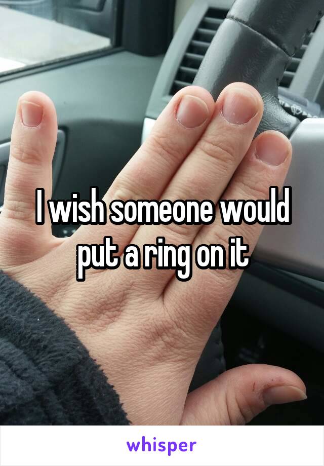 I wish someone would put a ring on it