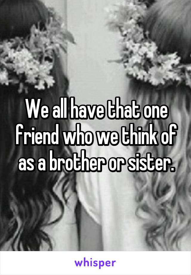 We all have that one friend who we think of as a brother or sister.