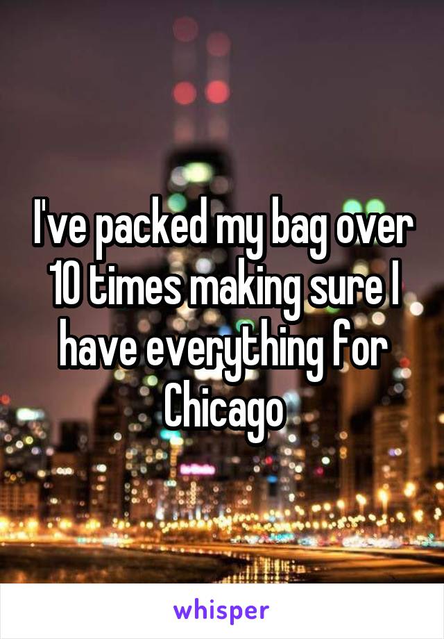 I've packed my bag over 10 times making sure I have everything for Chicago