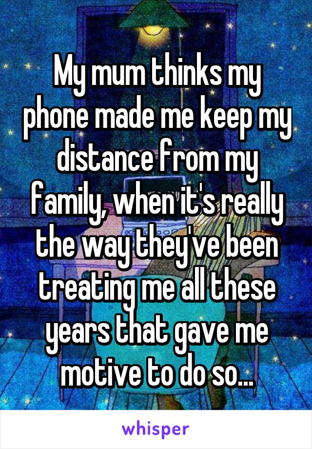 My mum thinks my phone made me keep my distance from my family, when it's really the way they've been treating me all these years that gave me motive to do so...