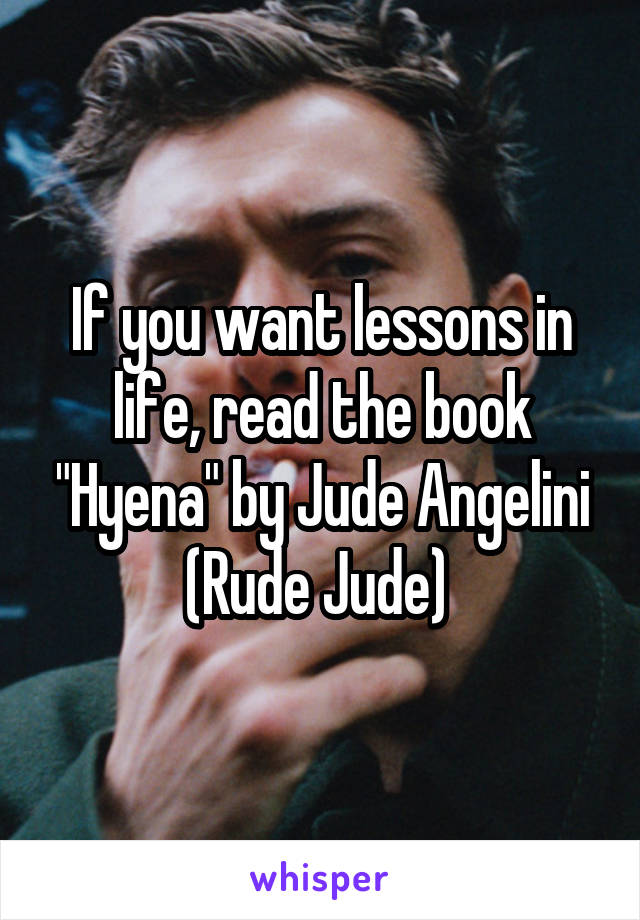 If you want lessons in life, read the book "Hyena" by Jude Angelini (Rude Jude) 