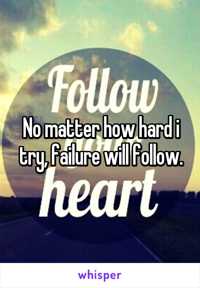 No matter how hard i try, failure will follow.