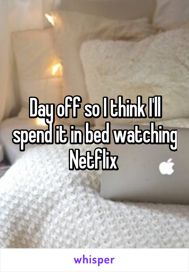 Day off so I think I'll spend it in bed watching Netflix 