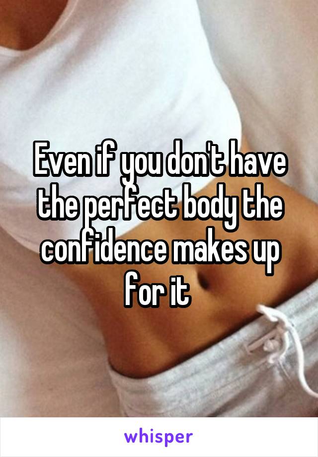 Even if you don't have the perfect body the confidence makes up for it 