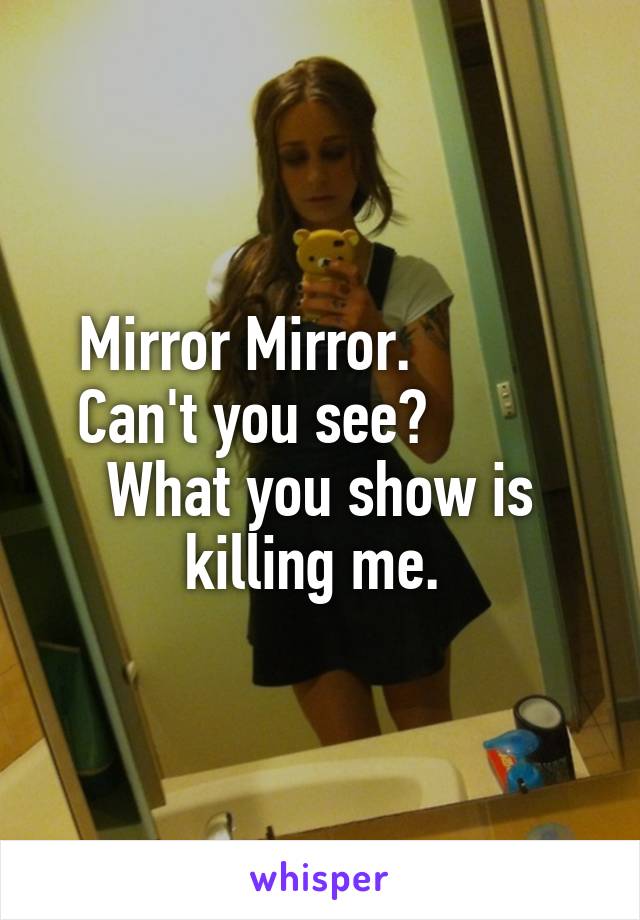 Mirror Mirror.           Can't you see?          What you show is killing me. 