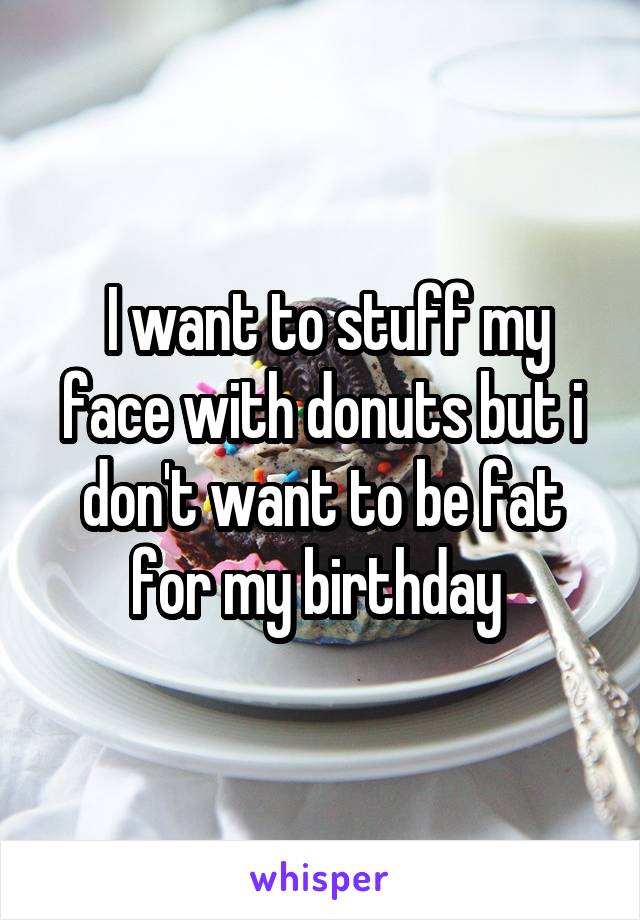  I want to stuff my face with donuts but i don't want to be fat for my birthday 