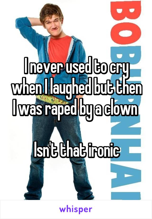 I never used to cry when I laughed but then I was raped by a clown 

Isn't that ironic