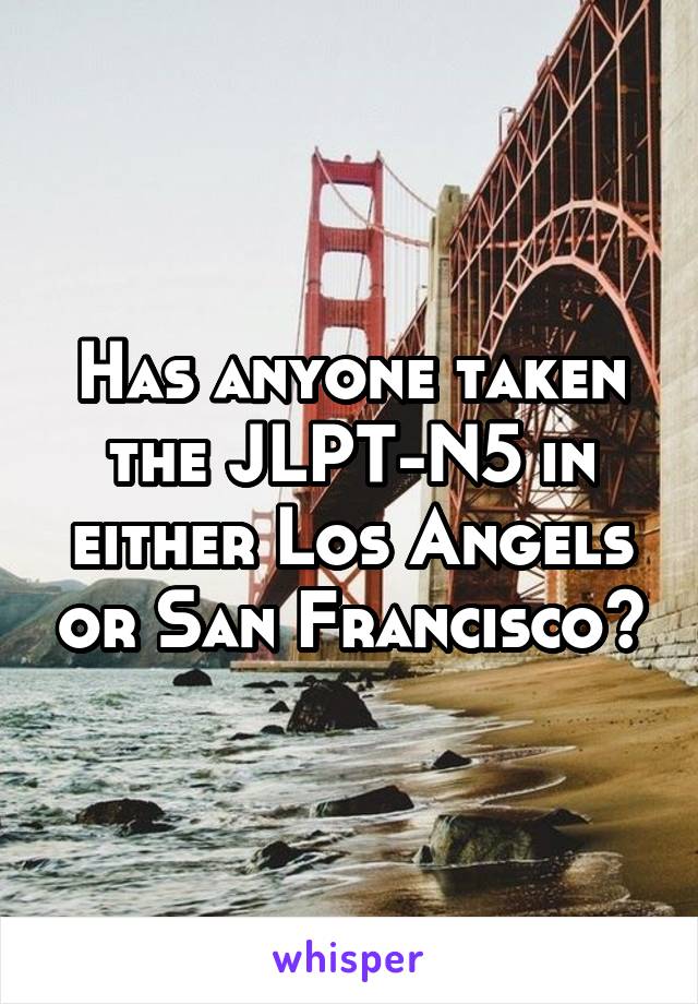 Has anyone taken the JLPT-N5 in either Los Angels or San Francisco?