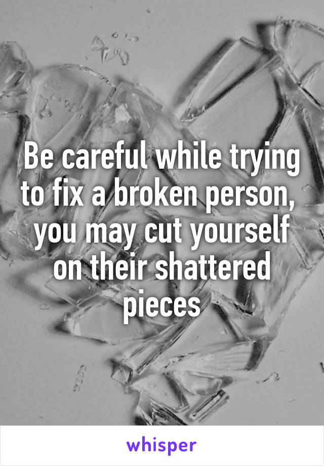 Be careful while trying to fix a broken person,  you may cut yourself on their shattered pieces