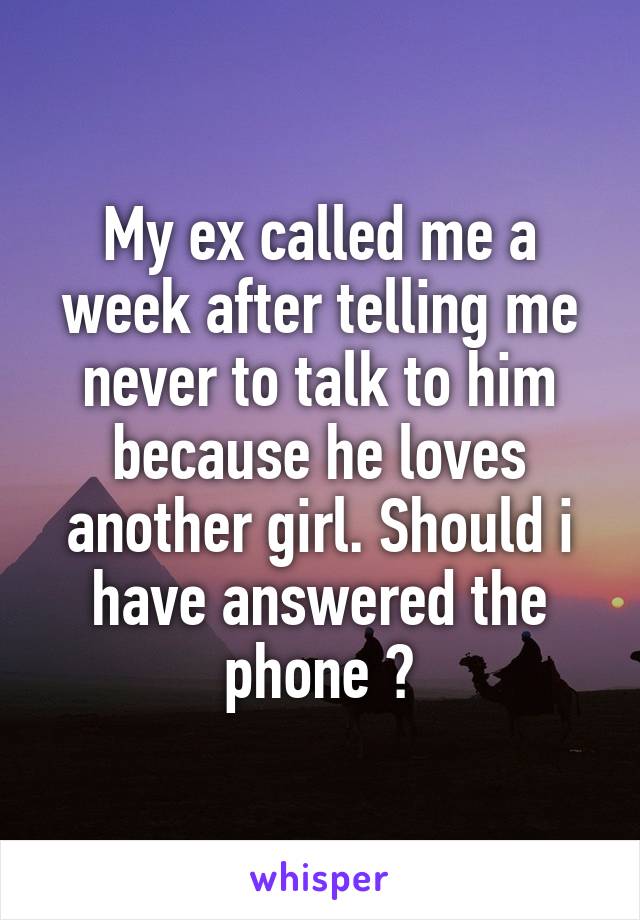 My ex called me a week after telling me never to talk to him because he loves another girl. Should i have answered the phone ?