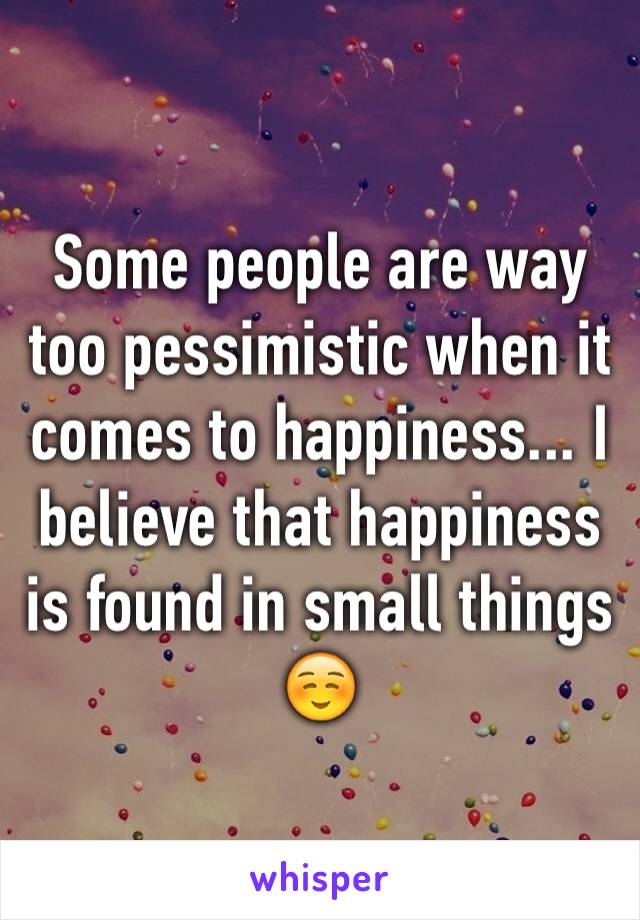 Some people are way too pessimistic when it comes to happiness... I believe that happiness is found in small things ☺️