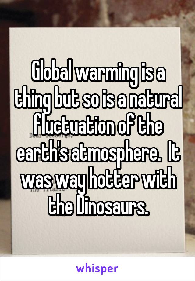 Global warming is a thing but so is a natural fluctuation of the earth's atmosphere.  It was way hotter with the Dinosaurs.