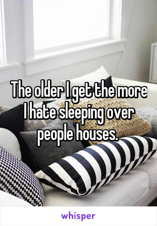 The older I get the more I hate sleeping over people houses. 