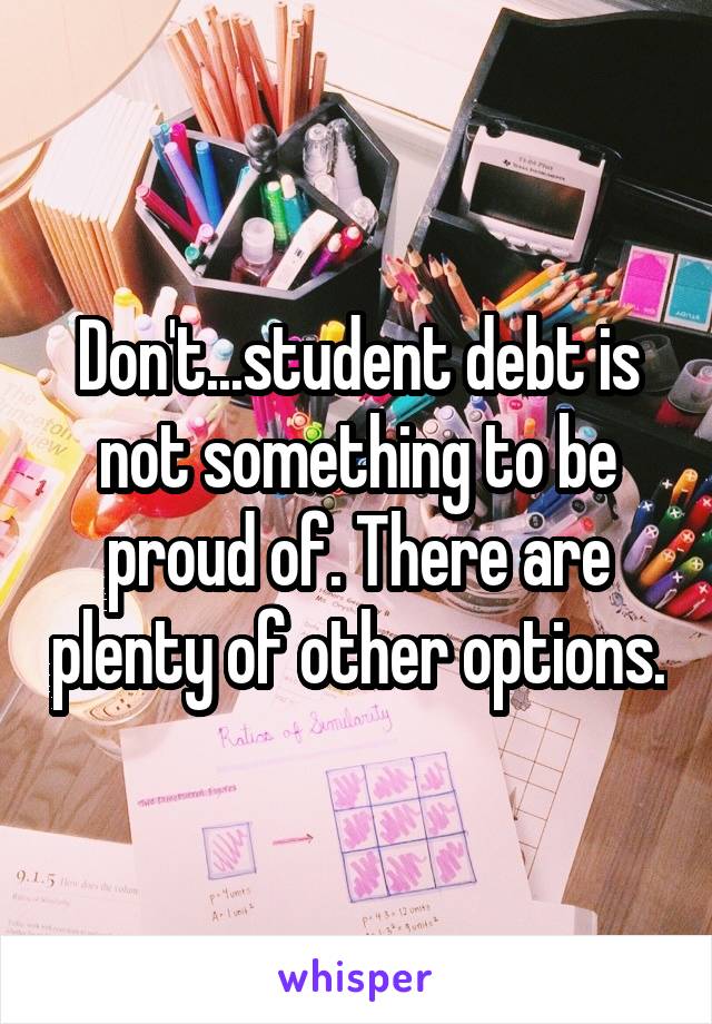 Don't...student debt is not something to be proud of. There are plenty of other options.