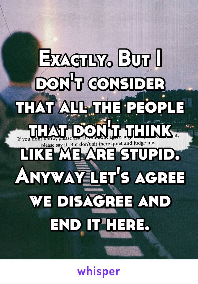 Exactly. But I don't consider that all the people that don't think like me are stupid. Anyway let's agree we disagree and end it here.