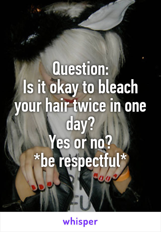 Question:
Is it okay to bleach your hair twice in one day?
Yes or no?
*be respectful*