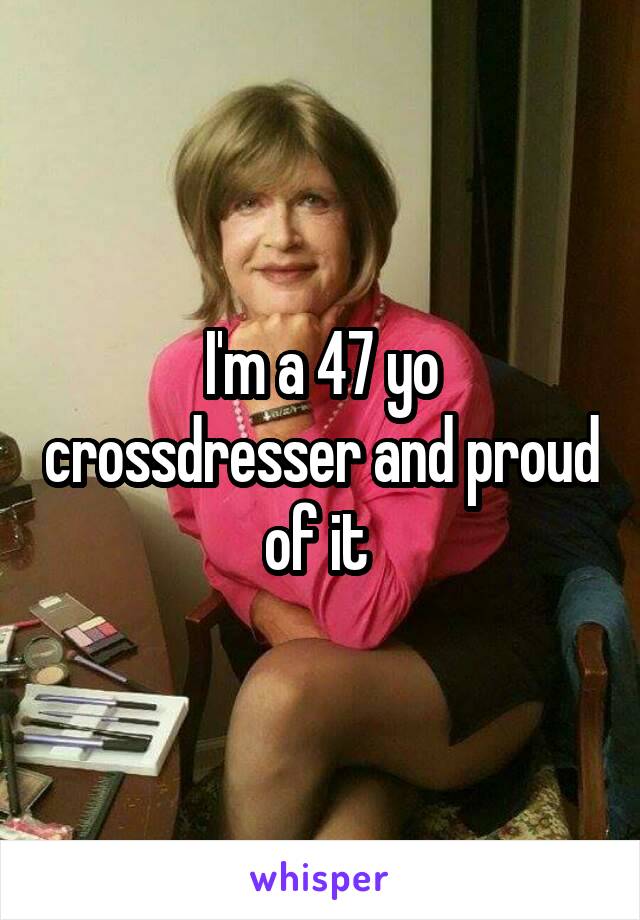 I'm a 47 yo crossdresser and proud of it 