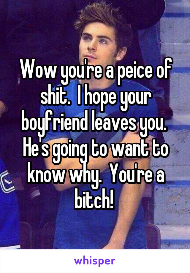 Wow you're a peice of shit.  I hope your boyfriend leaves you.  He's going to want to know why.  You're a bitch! 