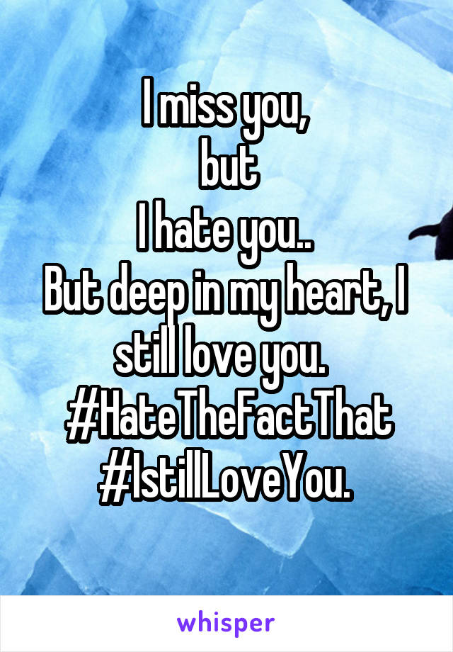 I miss you, 
but
 I hate you..  
But deep in my heart, I  still love you.  
#HateTheFactThat
#IstillLoveYou. 
