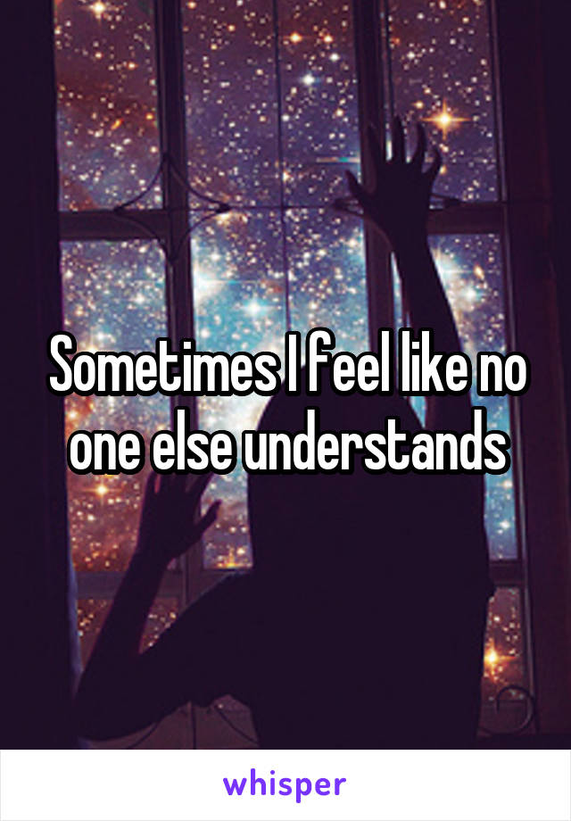 Sometimes I feel like no one else understands