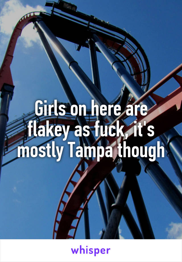 Girls on here are flakey as fuck, it's mostly Tampa though