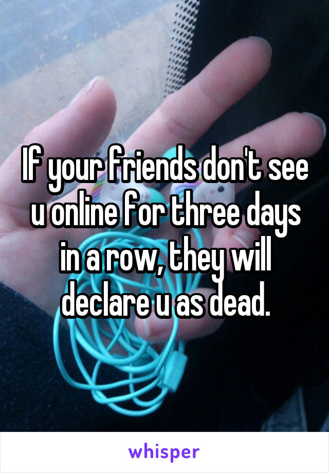 If your friends don't see u online for three days in a row, they will declare u as dead.