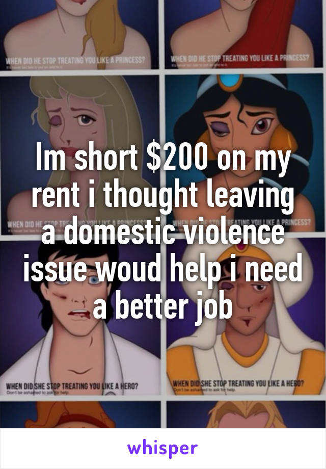 Im short $200 on my rent i thought leaving a domestic violence issue woud help i need a better job