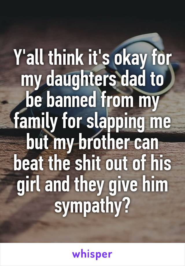 Y'all think it's okay for my daughters dad to be banned from my family for slapping me but my brother can beat the shit out of his girl and they give him sympathy?