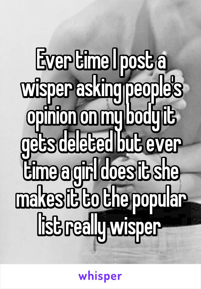 Ever time I post a wisper asking people's opinion on my body it gets deleted but ever time a girl does it she makes it to the popular list really wisper 