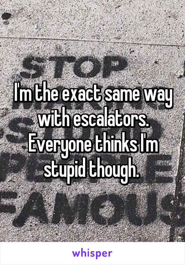 I'm the exact same way with escalators. Everyone thinks I'm stupid though. 