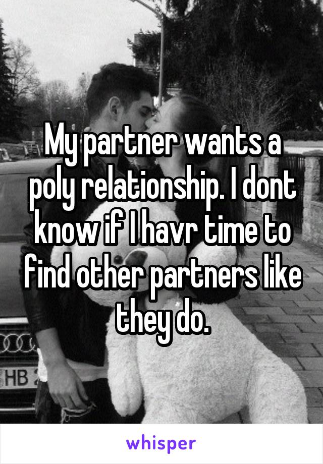 My partner wants a poly relationship. I dont know if I havr time to find other partners like they do.