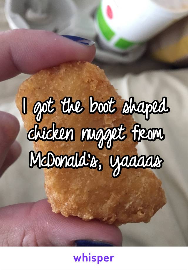 I got the boot shaped chicken nugget from McDonald's, yaaaas