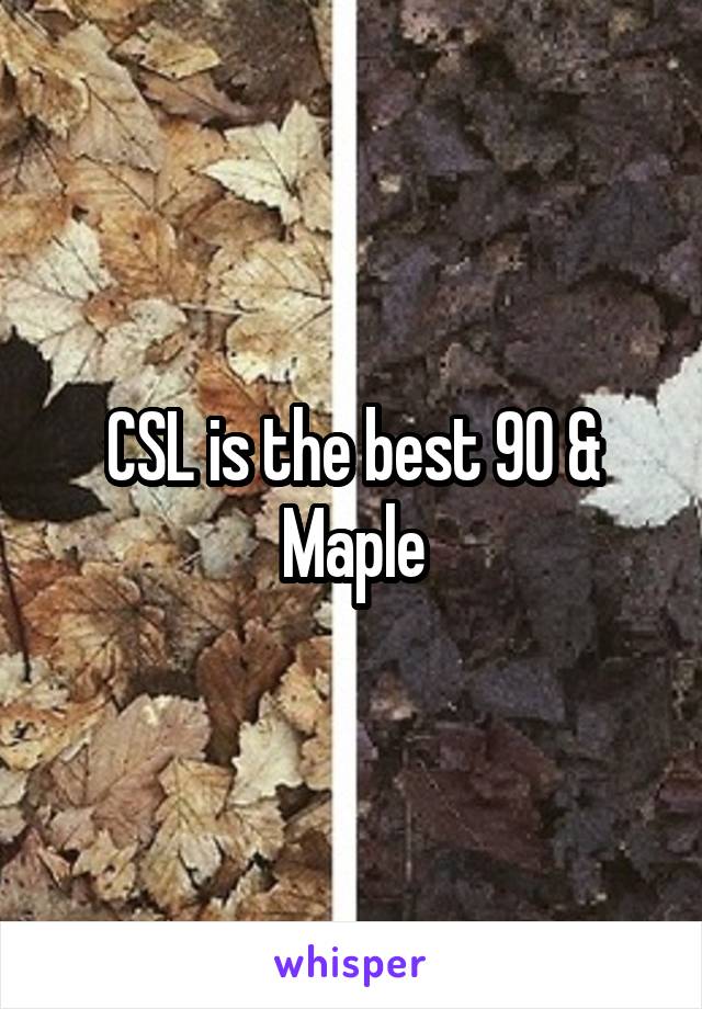 CSL is the best 90 & Maple